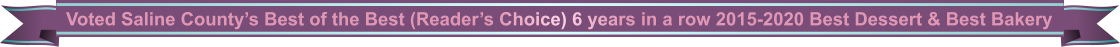 Voted Saline County�s Best of the Best (Reader�s Choice) 6 years in a row 2015-2020 Best Dessert & Best Bakery