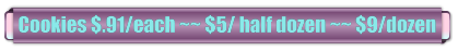 Cookies $.91/each ~~ $5/ half dozen ~~ $9/dozen